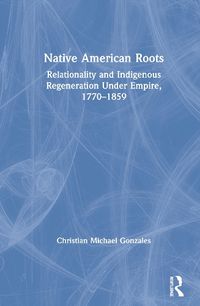 Cover image for Native American Roots: Relationality and Indigenous Regeneration Under Empire, 1770-1859