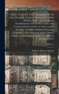 Cover image for Brief History and Genealogy of the Hearne Family From A. D. 1066, When They Went From Normandy With William the Conqueror Over to England, Down to 1680, When William Hearne the London Merchant Came to America, and on Down to A. D. 1907; Volume 1