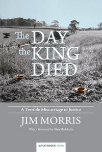 Cover image for The Day the King Died: A Terrible Miscarriage of Justice