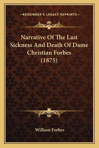 Cover image for Narrative of the Last Sickness and Death of Dame Christian Forbes (1875)