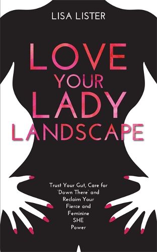 Love Your Lady Landscape: Trust Your Gut, Care for 'Down There' and Reclaim Your Fierce and Feminine SHE Power