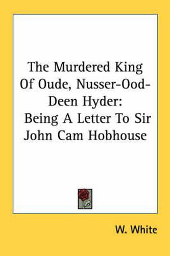 Cover image for The Murdered King of Oude, Nusser-Ood-Deen Hyder: Being a Letter to Sir John CAM Hobhouse