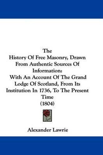 Cover image for The History Of Free Masonry, Drawn From Authentic Sources Of Information: With An Account Of The Grand Lodge Of Scotland, From Its Institution In 1736, To The Present Time (1804)