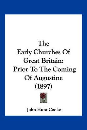 Cover image for The Early Churches of Great Britain: Prior to the Coming of Augustine (1897)