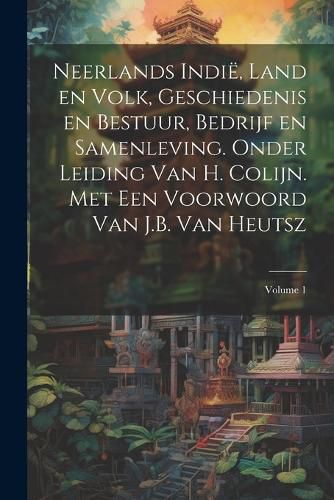 Cover image for Neerlands Indie, land en volk, geschiedenis en bestuur, bedrijf en samenleving. Onder leiding van H. Colijn. Met een Voorwoord van J.B. Van Heutsz; Volume 1