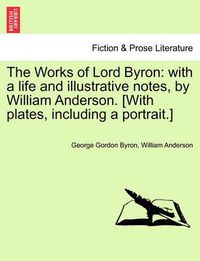 Cover image for The Works of Lord Byron: With a Life and Illustrative Notes, by William Anderson. [With Plates, Including a Portrait.]