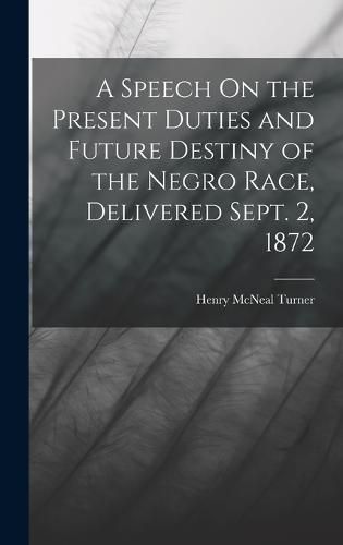 Cover image for A Speech On the Present Duties and Future Destiny of the Negro Race, Delivered Sept. 2, 1872