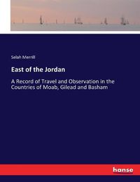 Cover image for East of the Jordan: A Record of Travel and Observation in the Countries of Moab, Gilead and Basham