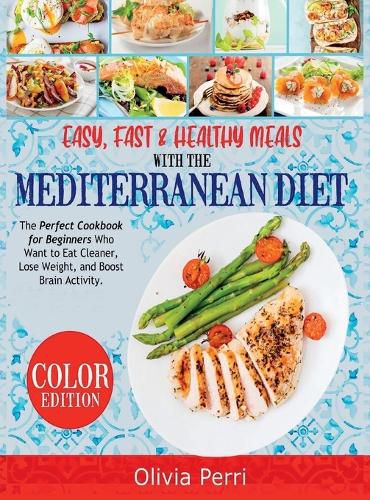 Easy, Fast, and Healthy Meals With the Mediterranean Diet: The Perfect Cookbook for Beginners Who Want to Eat Cleaner, Lose Weight, and Boost Brain Activity