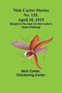 Cover image for Nick Carter Stories No. 135. April 10, 1915; Straight to the Goal; Or, Nick Carter's Queer Challenge