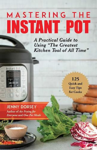 Mastering the Instant Pot: A Practical Guide to Using  The Greatest Kitchen Tool of All Time