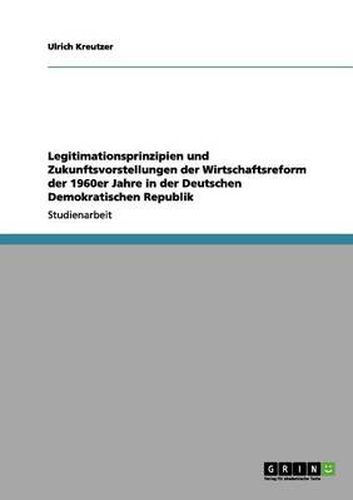 Cover image for Legitimationsprinzipien und Zukunftsvorstellungen der Wirtschaftsreform der 1960er Jahre in der Deutschen Demokratischen Republik