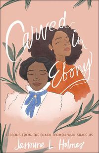 Cover image for Carved in Ebony - Lessons from the Black Women Who Shape Us