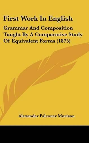 Cover image for First Work in English: Grammar and Composition Taught by a Comparative Study of Equivalent Forms (1875)