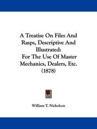 Cover image for A Treatise on Files and Rasps, Descriptive and Illustrated: For the Use of Master Mechanics, Dealers, Etc. (1878)