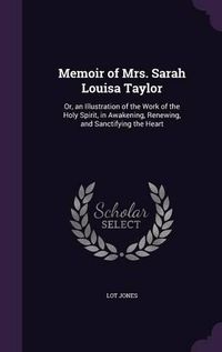 Cover image for Memoir of Mrs. Sarah Louisa Taylor: Or, an Illustration of the Work of the Holy Spirit, in Awakening, Renewing, and Sanctifying the Heart