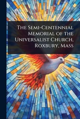 Cover image for The Semi-Centennial Memorial of the Universalist Church, Roxbury, Mass