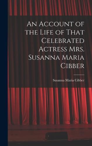 An Account of the Life of That Celebrated Actress Mrs. Susanna Maria Cibber