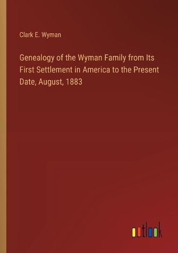 Genealogy of the Wyman Family from Its First Settlement in America to the Present Date, August, 1883