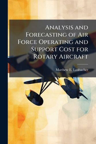 Cover image for Analysis and Forecasting of Air Force Operating and Support Cost for Rotary Aircraft