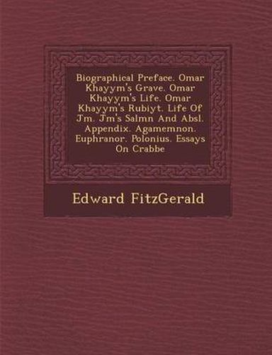 Biographical Preface. Omar Khayy M's Grave. Omar Khayy M's Life. Omar Khayy M's Rub Iy T. Life of J M . J M 's Sal M N and ABS L. Appendix. Agamemnon. Euphranor. Polonius. Essays on Crabbe