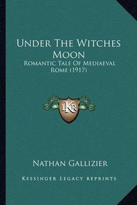 Cover image for Under the Witches Moon Under the Witches Moon: Romantic Tale of Mediaeval Rome (1917) Romantic Tale of Mediaeval Rome (1917)