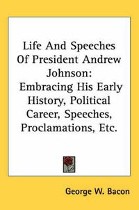 Cover image for Life and Speeches of President Andrew Johnson: Embracing His Early History, Political Career, Speeches, Proclamations, Etc.