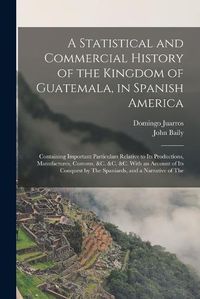 Cover image for A Statistical and Commercial History of the Kingdom of Guatemala, in Spanish America