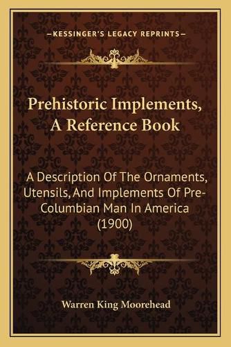Cover image for Prehistoric Implements, a Reference Book: A Description of the Ornaments, Utensils, and Implements of Pre-Columbian Man in America (1900)