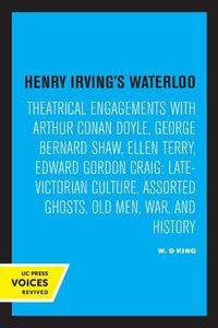 Cover image for Henry Irving's Waterloo: Theatrical Engagements with Arthur Conan Doyle, George Bernard Shaw, Ellen Terry, Edward Gordon Craig, Late-Victorian Culture, Assorted Ghosts, Old Men, War, and History