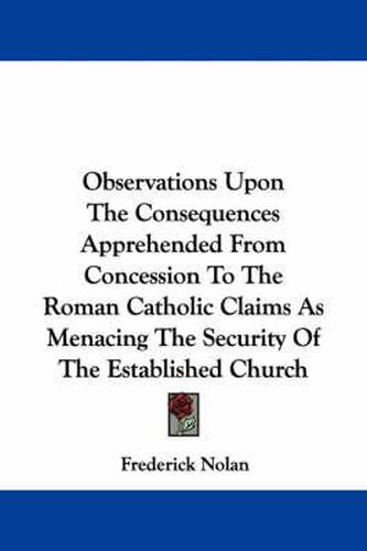 Observations Upon the Consequences Apprehended from Concession to the Roman Catholic Claims as Menacing the Security of the Established Church