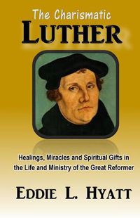 Cover image for The Charismatic Luther: Healings, Miracles and Spiritual Gifts in the Life and Ministry of the Great Reformer