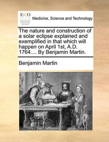 Cover image for The Nature and Construction of a Solar Eclipse Explained and Exemplified in That Which Will Happen on April 1st, A.D. 1764.... by Benjamin Martin.