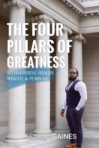 Cover image for The Four Pillars of Greatness: To Happiness. Health. Wealth & Purpose