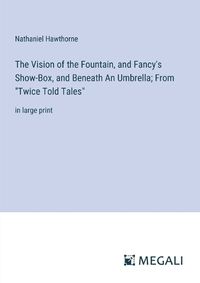 Cover image for The Vision of the Fountain, and Fancy's Show-Box, and Beneath An Umbrella; From "Twice Told Tales"