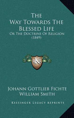 Cover image for The Way Towards the Blessed Life: Or the Doctrine of Religion (1849)