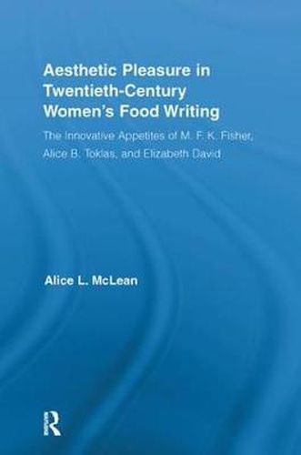 Aesthetic Pleasure in Twentieth-Century Women's Food Writing: The Innovative Appetites of M. F. K. Fisher, Alice B. Toklas, and Elizabeth David