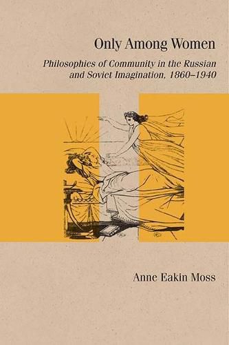 Cover image for Only Among Women: Philosophies of Community in the Russian and Soviet Imagination, 1860-1940