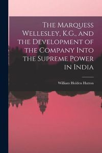 Cover image for The Marquess Wellesley, K.G., and the Development of the Company Into the Supreme Power in India