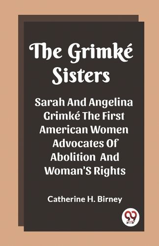 Cover image for The Grimke Sisters Sarah And Angelina Grimke The First American Women Advocates Of Abolition And Woman'S Rights