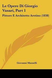 Cover image for Le Opere Di Giorgio Vasari, Part 1: Pittore E Architetto Aretino (1838)