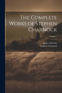 Cover image for The Complete Works of Stephen Charnock; Volume 1