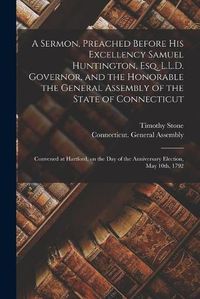 Cover image for A Sermon, Preached Before His Excellency Samuel Huntington, Esq. L.L.D. Governor, and the Honorable the General Assembly of the State of Connecticut: Convened at Hartford, on the Day of the Anniversary Election, May 10th, 1792