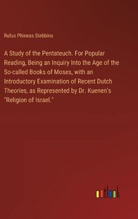 Cover image for A Study of the Pentateuch. For Popular Reading, Being an Inquiry Into the Age of the So-called Books of Moses, with an Introductory Examination of Recent Dutch Theories, as Represented by Dr. Kuenen's "Religion of Israel."