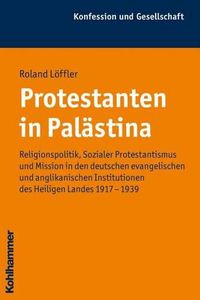 Cover image for Protestanten in Palastina: Religionspolitik, Sozialer Protestantismus Und Mission in Den Deutschen Evangelischen Und Anglikanischen Institutionen Des Heiligen Landes 1917-1939