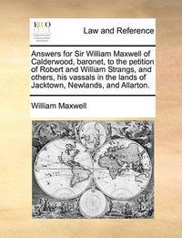 Cover image for Answers for Sir William Maxwell of Calderwood, Baronet, to the Petition of Robert and William Strangs, and Others, His Vassals in the Lands of Jacktown, Newlands, and Allarton.