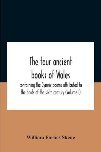 The Four Ancient Books Of Wales: Containing The Cymric Poems Attributed To The Bards Of The Sixth Century (Volume I)