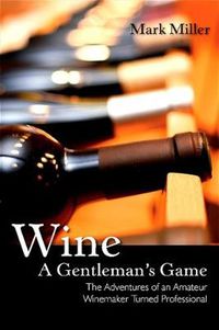 Cover image for Wine - A Gentleman's Game: The Adventures of an Amateur Winemaker Turned Professional