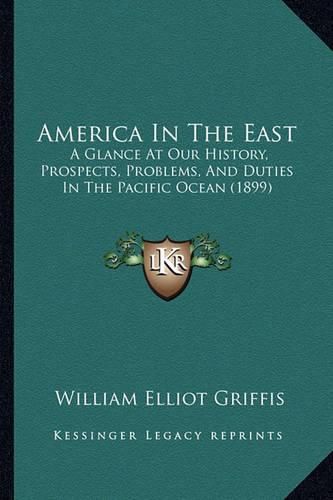 Cover image for America in the East: A Glance at Our History, Prospects, Problems, and Duties in the Pacific Ocean (1899)