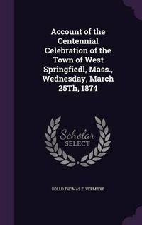 Cover image for Account of the Centennial Celebration of the Town of West Springfiedl, Mass., Wednesday, March 25th, 1874